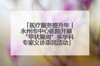 医疗服务提升年丨永州市中心医院开展“甲状腺周”多学科专家义诊惠民活动